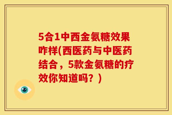 5合1中西金氨糖效果咋样(西医药与中医药结合,5款金氨糖的疗效你知道吗?) 5合1中西金氨糖效果咋样(西医药与中医药结合,5款金氨糖的疗效你知道吗?)
