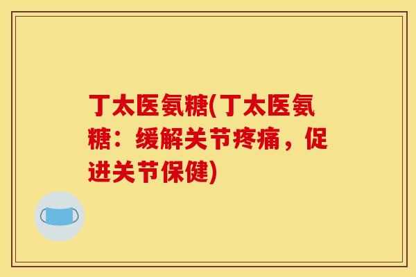 丁太医氨糖(丁太医氨糖:缓解关节,促进关节保健) 丁太医氨糖(丁太医氨糖:缓解关节,促进关节保健)