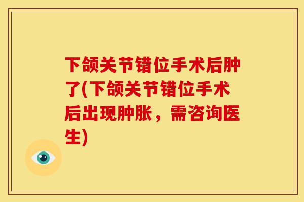 下颌关节错位手术后肿了(下颌关节错位手术后出现，需咨询医生)