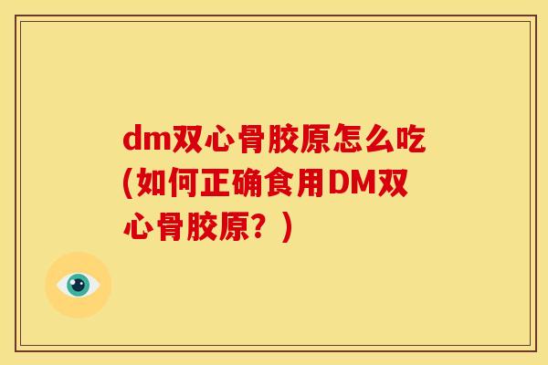 dm双心骨胶原怎么吃(如何正确食用DM双心骨胶原?) dm双心骨胶原怎么吃(如何正确食用DM双心骨胶原?)