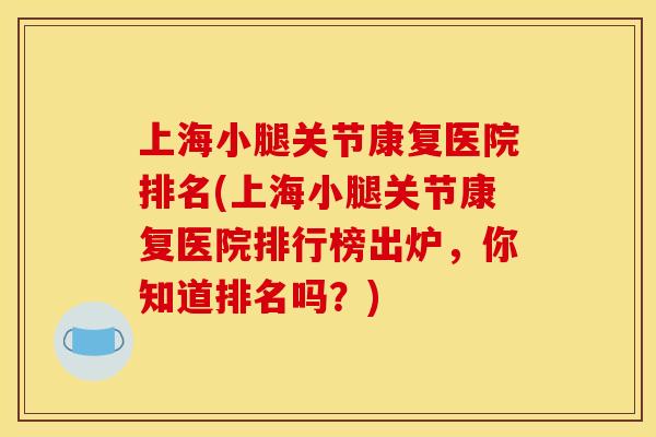 上海小腿关节康复医院排名(上海小腿关节康复医院排行榜出炉,你知道排名吗?) 上海小腿关节康复医院排名(上海小腿关节康复医院排行榜出炉,你知道排名吗?)