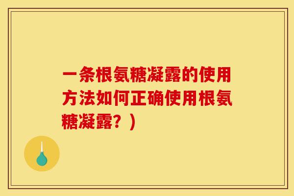 一条根氨糖凝露的使用方法如何正确使用根氨糖凝露?) 一条根氨糖凝露的使用方法如何正确使用根氨糖凝露?)