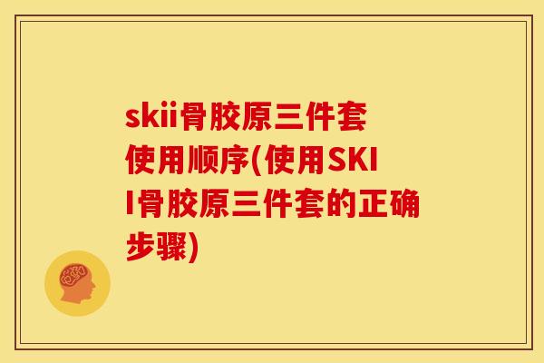 skii骨胶原三件套使用顺序(使用SKII骨胶原三件套的正确步骤)