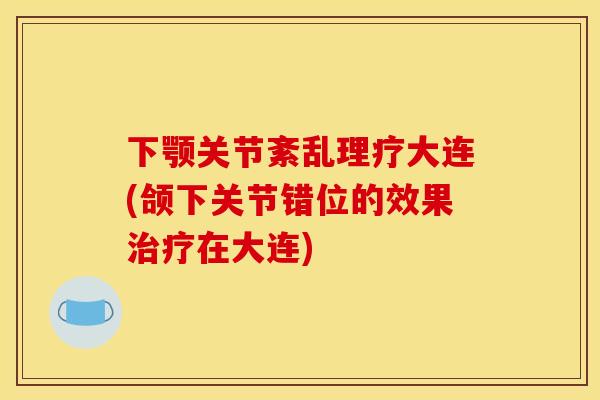 下颚关节紊乱理疗大连(颌下关节错位的效果在大连)