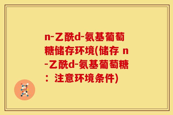 n-乙酰d-氨基葡萄糖储存环境(储存 n-乙酰d-氨基葡萄糖：注意环境条件)