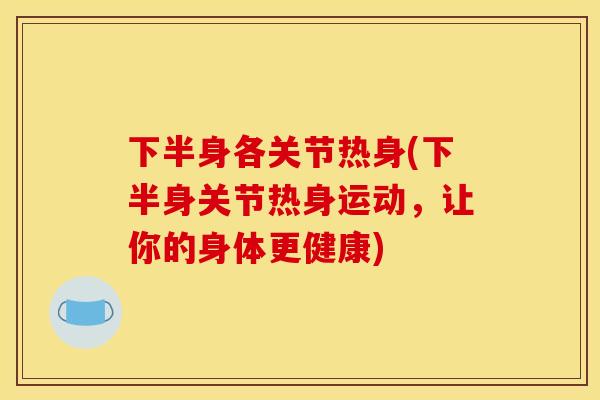 下半身各关节热身(下半身关节热身运动,让你的身体更健康) 下半身各关节热身(下半身关节热身运动,让你的身体更健康)