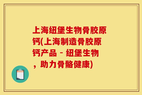 上海纽堡生物骨胶原 钙(上海制造骨胶原 钙产品 - 纽堡生物,助力骨骼健康) 上海纽堡生物骨胶原 钙(上海制造骨胶原 钙产品 - 纽堡生物,助力骨骼健康)