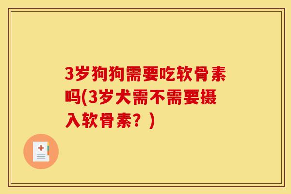 3岁狗狗需要吃软骨素吗(3岁犬需不需要摄入软骨素?) 3岁狗狗需要吃软骨素吗(3岁犬需不需要摄入软骨素?)