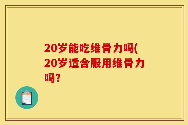 20岁能吃维骨力吗(20岁适合服用维骨力吗? 20岁能吃维骨力吗(20岁适合服用维骨力吗?