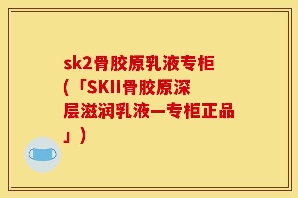 sk2骨胶原乳液专柜(「SKII骨胶原深层滋润乳液—专柜正品」)