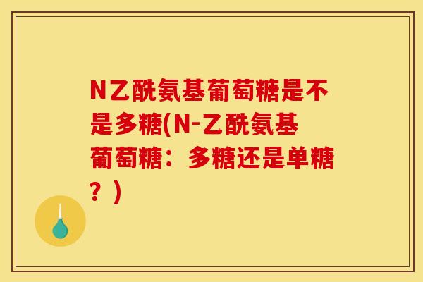 N乙酰氨基葡萄糖是不是多糖(N-乙酰氨基葡萄糖：多糖还是单糖？)