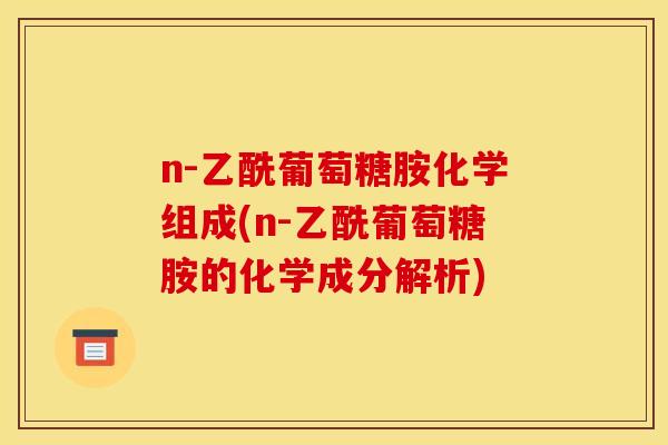 n-乙酰葡萄糖胺化学组成(n-乙酰葡萄糖胺的化学成分解析) n-乙酰葡萄糖胺化学组成(n-乙酰葡萄糖胺的化学成分解析)