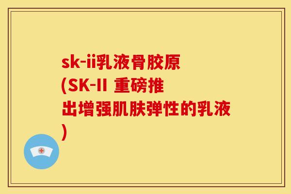 sk-ii乳液骨胶原(SK-II 重磅推出增强弹性的乳液) sk-ii乳液骨胶原(SK-II 重磅推出增强弹性的乳液)