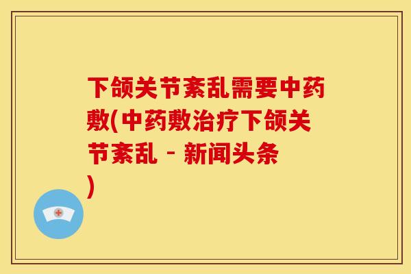 下颌关节紊乱需要敷(敷下颌关节紊乱 - 新闻头条) 下颌关节紊乱需要敷(敷下颌关节紊乱 - 新闻头条)