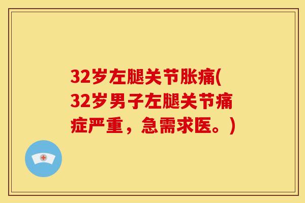 32岁左腿关节胀痛(32岁男子左腿关节痛症严重,急需求医。) 32岁左腿关节胀痛(32岁男子左腿关节痛症严重,急需求医。)