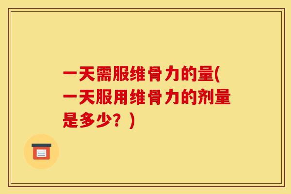 一天需服维骨力的量(一天服用维骨力的剂量是多少?) 一天需服维骨力的量(一天服用维骨力的剂量是多少?)