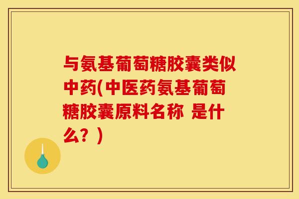 与氨基葡萄糖胶囊类似(中医药氨基葡萄糖胶囊原料名称 是什么？)