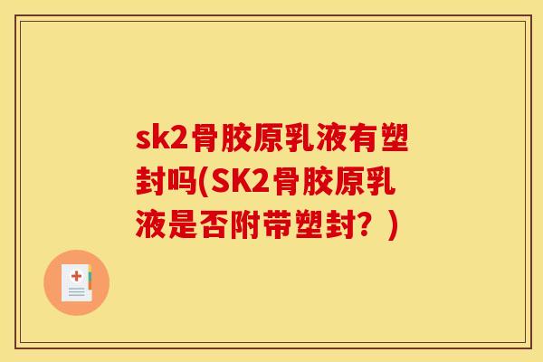 sk2骨胶原乳液有塑封吗(SK2骨胶原乳液是否附带塑封？)