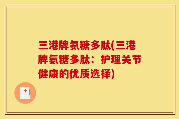 三港牌氨糖多肽(三港牌氨糖多肽:护理关节健康的优质选择) 三港牌氨糖多肽(三港牌氨糖多肽:护理关节健康的优质选择)