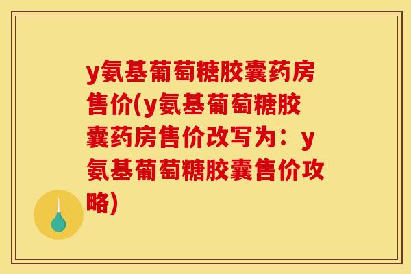 y氨基葡萄糖胶囊药房售价(y氨基葡萄糖胶囊药房售价改写为:y氨基葡萄糖胶囊售价攻略) y氨基葡萄糖胶囊药房售价(y氨基葡萄糖胶囊药房售价改写为:y氨基葡萄糖胶囊售价攻略)