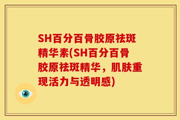 SH百分百骨胶原祛斑精华素(SH百分百骨胶原祛斑精华，重现活力与透明感)