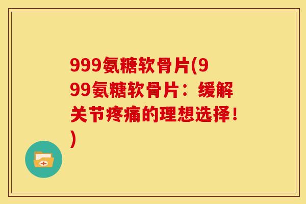 999氨糖软骨片(999氨糖软骨片:缓解关节的理想选择!) 999氨糖软骨片(999氨糖软骨片:缓解关节的理想选择!)