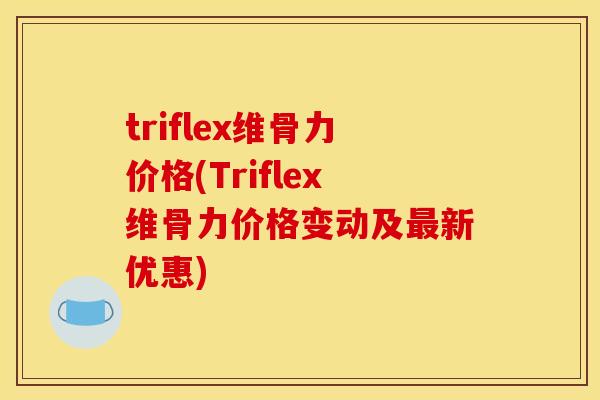 triflex维骨力价格(Triflex维骨力价格变动及新优惠) triflex维骨力价格(Triflex维骨力价格变动及新优惠)