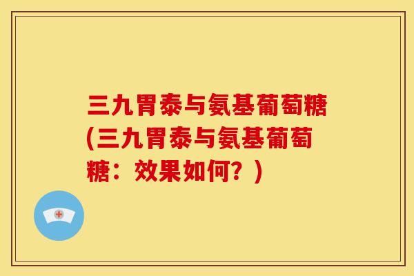 三九胃泰与氨基葡萄糖(三九胃泰与氨基葡萄糖:效果如何?) 三九胃泰与氨基葡萄糖(三九胃泰与氨基葡萄糖:效果如何?)