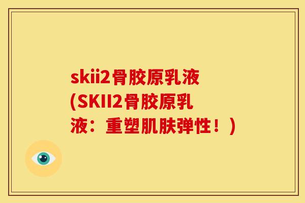 skii2骨胶原乳液(SKII2骨胶原乳液：重塑弹性！)