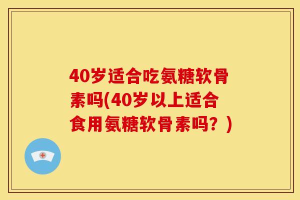 40岁适合吃氨糖软骨素吗(40岁以上适合食用氨糖软骨素吗?) 40岁适合吃氨糖软骨素吗(40岁以上适合食用氨糖软骨素吗?)