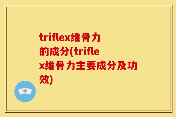 triflex维骨力的成分(triflex维骨力主要成分及功效) triflex维骨力的成分(triflex维骨力主要成分及功效)