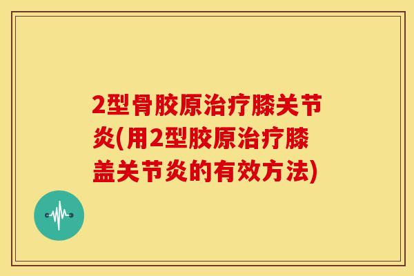 2型骨胶原膝(用2型胶原膝盖的有效方法) 2型骨胶原膝(用2型胶原膝盖的有效方法)