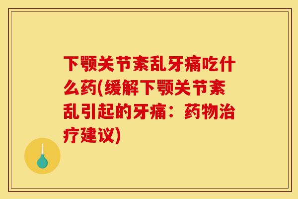 下颚关节紊乱牙痛吃什么药(缓解下颚关节紊乱引起的牙痛:建议) 下颚关节紊乱牙痛吃什么药(缓解下颚关节紊乱引起的牙痛:建议)