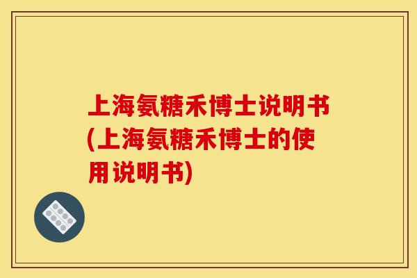 上海氨糖禾博士说明书(上海氨糖禾博士的使用说明书) 上海氨糖禾博士说明书(上海氨糖禾博士的使用说明书)