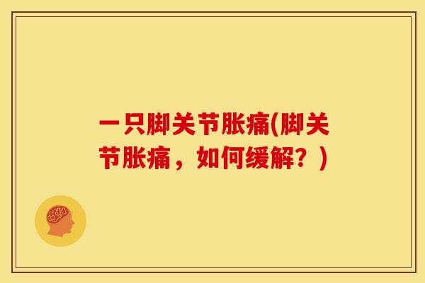 一只脚关节胀痛(脚关节胀痛,如何缓解?) 一只脚关节胀痛(脚关节胀痛,如何缓解?)