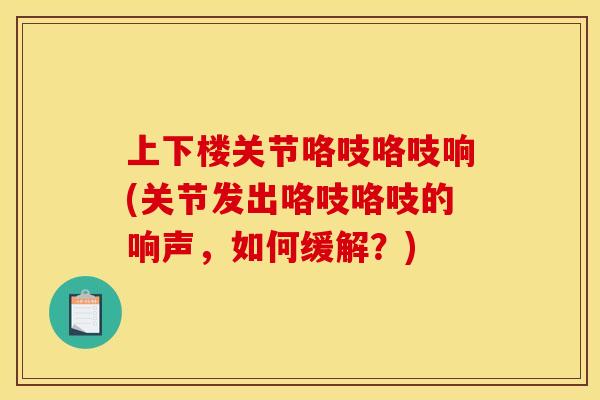 上下楼关节咯吱咯吱响(关节发出咯吱咯吱的响声，如何缓解？)