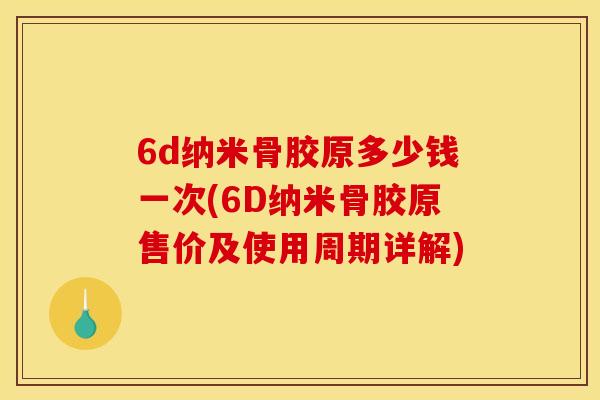 6d纳米骨胶原多少钱一次(6D纳米骨胶原售价及使用周期详解) 6d纳米骨胶原多少钱一次(6D纳米骨胶原售价及使用周期详解)