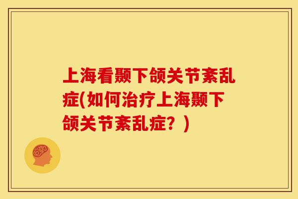 上海看颞下颌关节紊乱症(如何上海颞下颌关节紊乱症？)