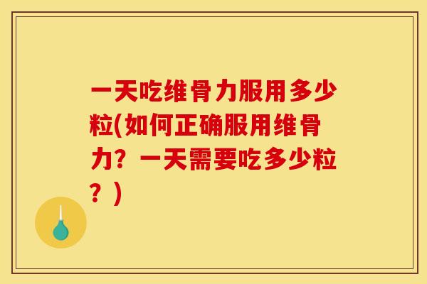 一天吃维骨力服用多少粒(如何正确服用维骨力？一天需要吃多少粒？)