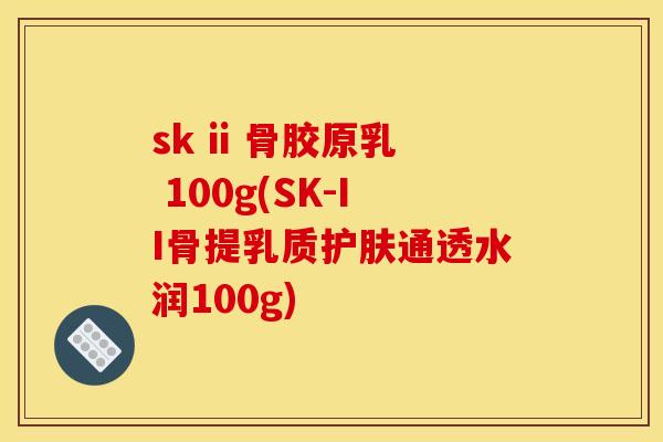 sk ii 骨胶原乳 100g(SK-II骨提乳质护肤通透水润100g)