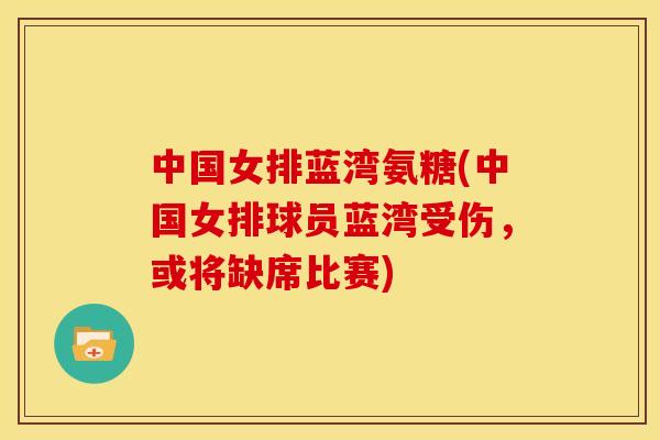 中国女排蓝湾氨糖(中国女排球员蓝湾受伤,或将缺席比赛) 中国女排蓝湾氨糖(中国女排球员蓝湾受伤,或将缺席比赛)