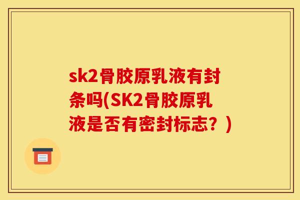 sk2骨胶原乳液有封条吗(SK2骨胶原乳液是否有密封标志？)