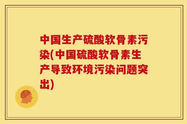 中国生产硫酸软骨素污染(中国硫酸软骨素生产导致环境污染问题突出)