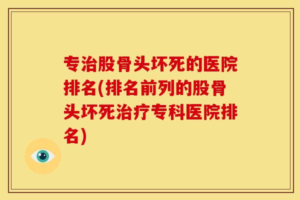 专股骨头坏死的医院排名(排名前列的股骨头坏死专科医院排名)