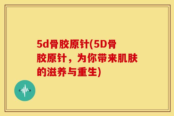 5d骨胶原针(5D骨胶原针,为你带来的滋养与重生) 5d骨胶原针(5D骨胶原针,为你带来的滋养与重生)