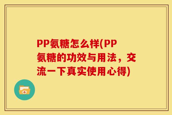 PP氨糖怎么样(PP氨糖的功效与用法,交流一下真实使用心得) PP氨糖怎么样(PP氨糖的功效与用法,交流一下真实使用心得)