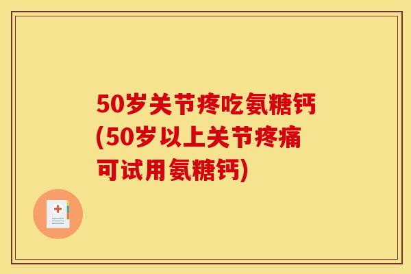 50岁关节疼吃氨糖钙(50岁以上关节可试用氨糖钙) 50岁关节疼吃氨糖钙(50岁以上关节可试用氨糖钙)