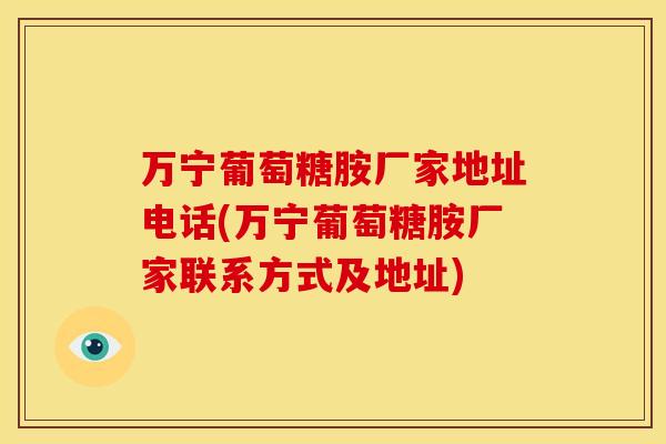 万宁葡萄糖胺厂家地址电话(万宁葡萄糖胺厂家联系方式及地址)