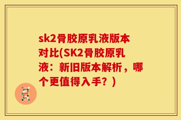 sk2骨胶原乳液版本对比(SK2骨胶原乳液：新旧版本解析，哪个更值得入手？)