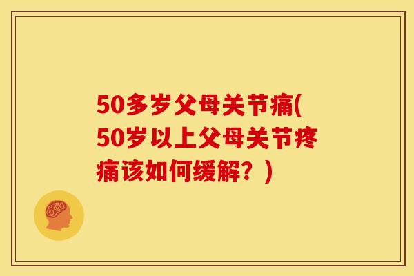50多岁父母关节痛(50岁以上父母关节该如何缓解?) 50多岁父母关节痛(50岁以上父母关节该如何缓解?)